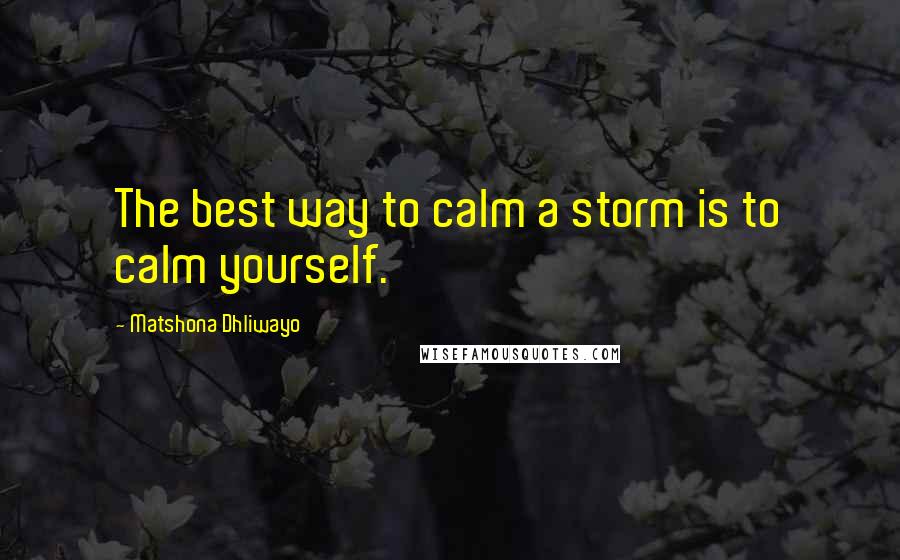 Matshona Dhliwayo Quotes: The best way to calm a storm is to calm yourself.