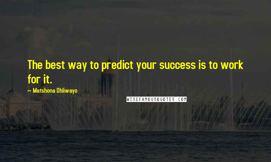 Matshona Dhliwayo Quotes: The best way to predict your success is to work for it.