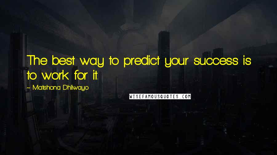 Matshona Dhliwayo Quotes: The best way to predict your success is to work for it.