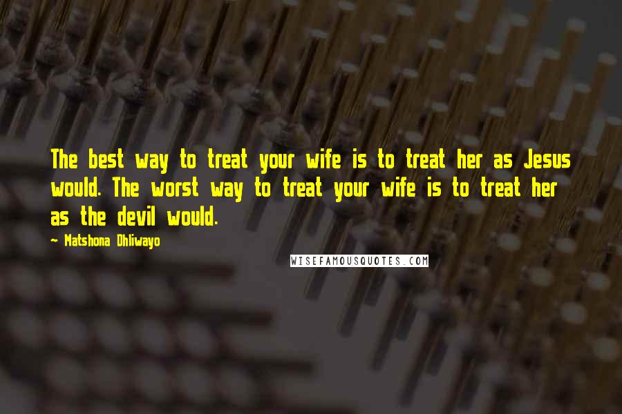 Matshona Dhliwayo Quotes: The best way to treat your wife is to treat her as Jesus would. The worst way to treat your wife is to treat her as the devil would.