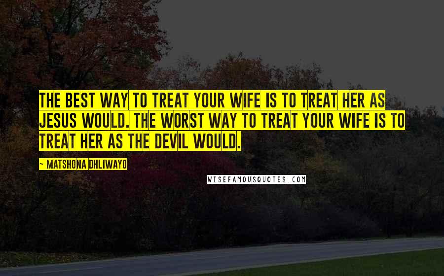 Matshona Dhliwayo Quotes: The best way to treat your wife is to treat her as Jesus would. The worst way to treat your wife is to treat her as the devil would.