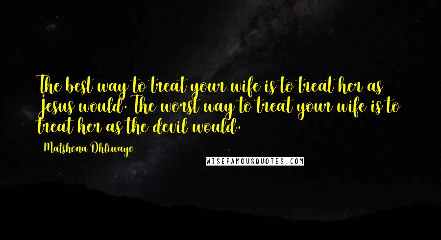 Matshona Dhliwayo Quotes: The best way to treat your wife is to treat her as Jesus would. The worst way to treat your wife is to treat her as the devil would.