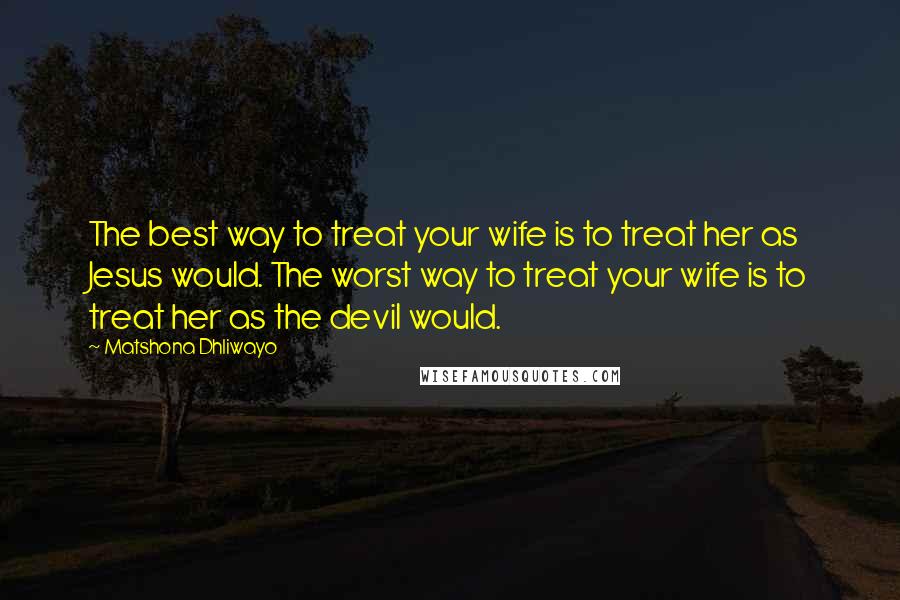 Matshona Dhliwayo Quotes: The best way to treat your wife is to treat her as Jesus would. The worst way to treat your wife is to treat her as the devil would.