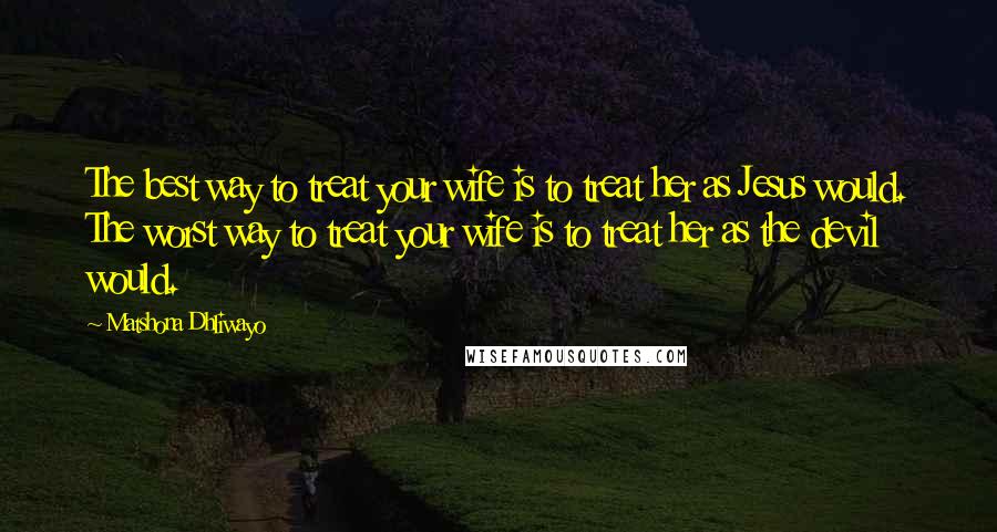 Matshona Dhliwayo Quotes: The best way to treat your wife is to treat her as Jesus would. The worst way to treat your wife is to treat her as the devil would.