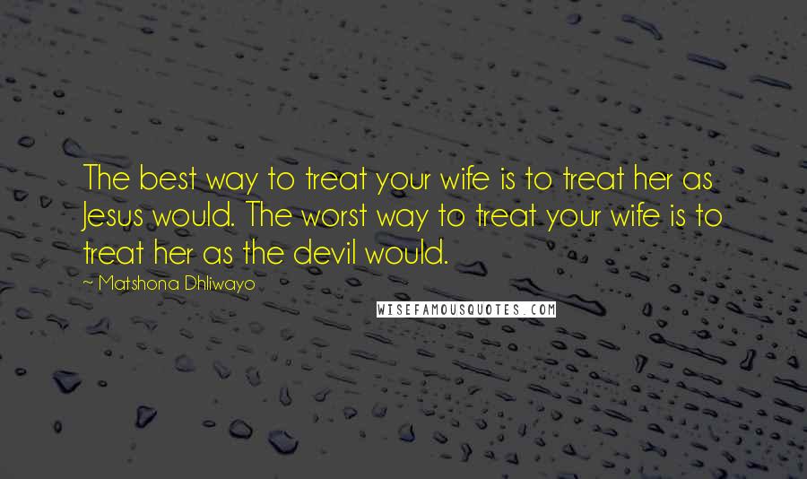 Matshona Dhliwayo Quotes: The best way to treat your wife is to treat her as Jesus would. The worst way to treat your wife is to treat her as the devil would.