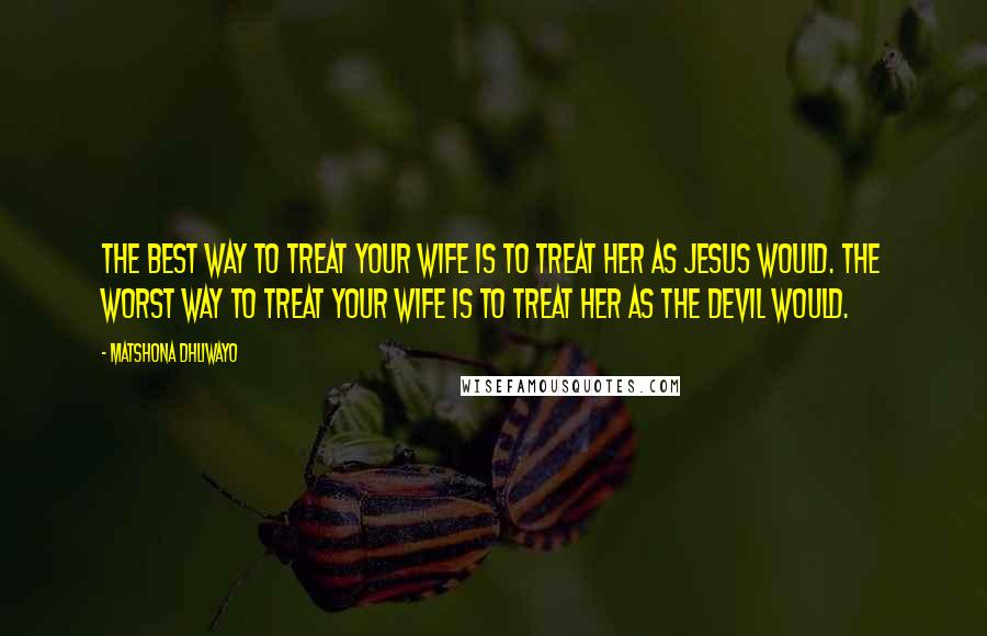 Matshona Dhliwayo Quotes: The best way to treat your wife is to treat her as Jesus would. The worst way to treat your wife is to treat her as the devil would.