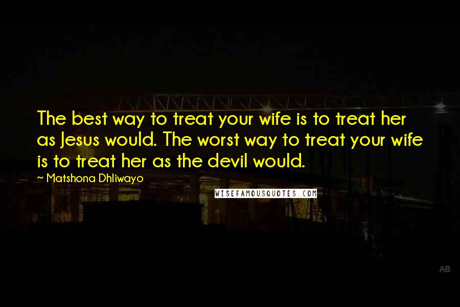 Matshona Dhliwayo Quotes: The best way to treat your wife is to treat her as Jesus would. The worst way to treat your wife is to treat her as the devil would.