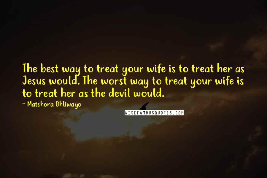 Matshona Dhliwayo Quotes: The best way to treat your wife is to treat her as Jesus would. The worst way to treat your wife is to treat her as the devil would.