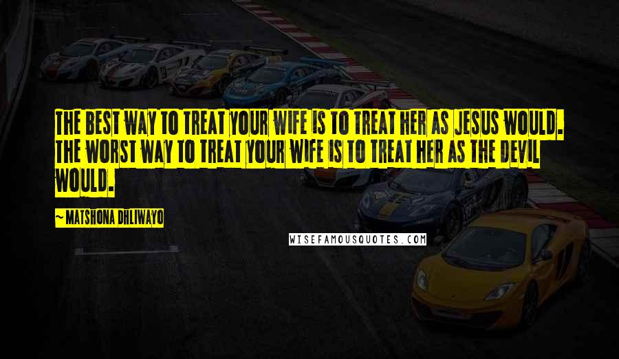 Matshona Dhliwayo Quotes: The best way to treat your wife is to treat her as Jesus would. The worst way to treat your wife is to treat her as the devil would.