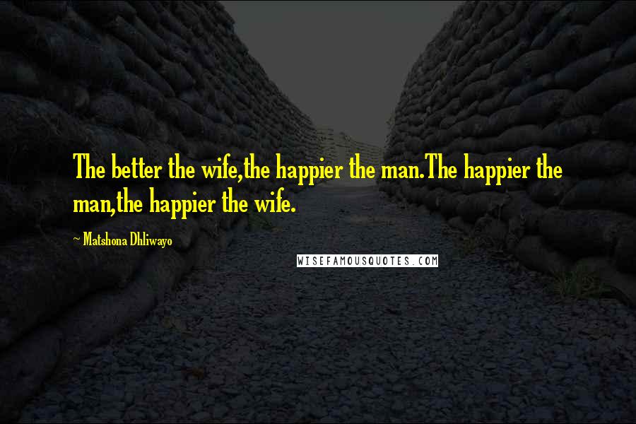 Matshona Dhliwayo Quotes: The better the wife,the happier the man.The happier the man,the happier the wife.