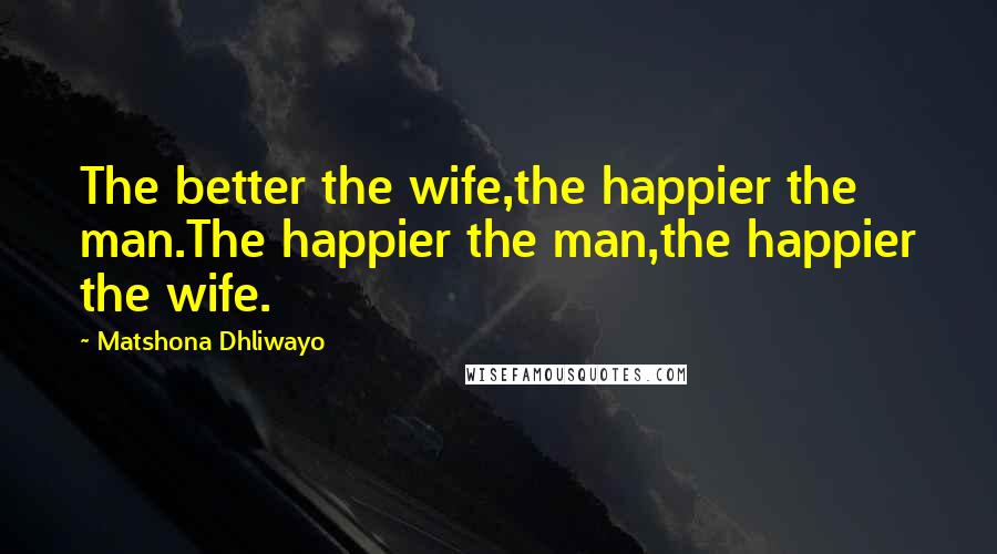 Matshona Dhliwayo Quotes: The better the wife,the happier the man.The happier the man,the happier the wife.