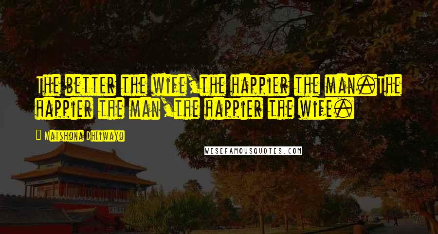 Matshona Dhliwayo Quotes: The better the wife,the happier the man.The happier the man,the happier the wife.