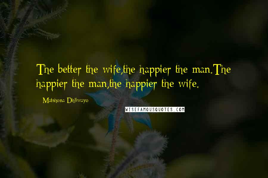 Matshona Dhliwayo Quotes: The better the wife,the happier the man.The happier the man,the happier the wife.