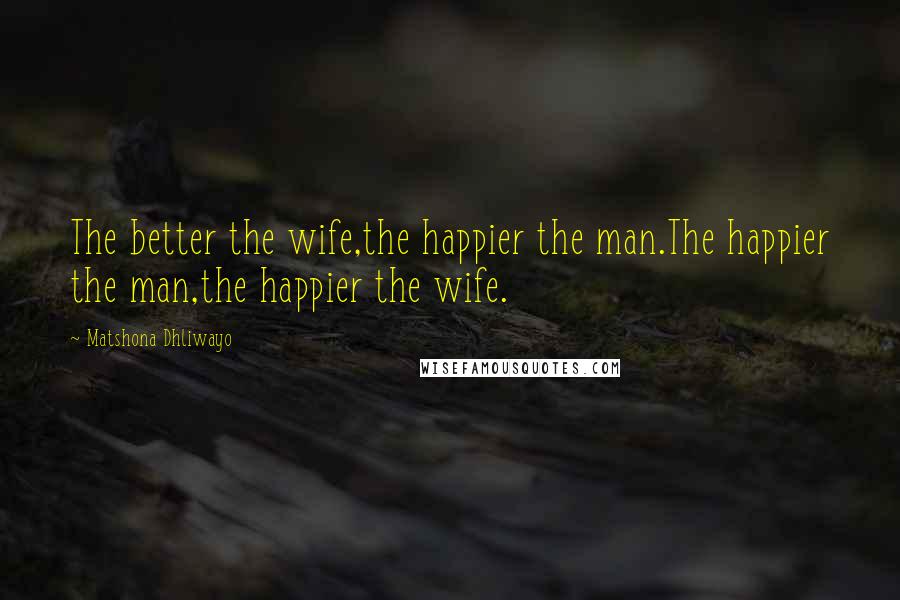 Matshona Dhliwayo Quotes: The better the wife,the happier the man.The happier the man,the happier the wife.