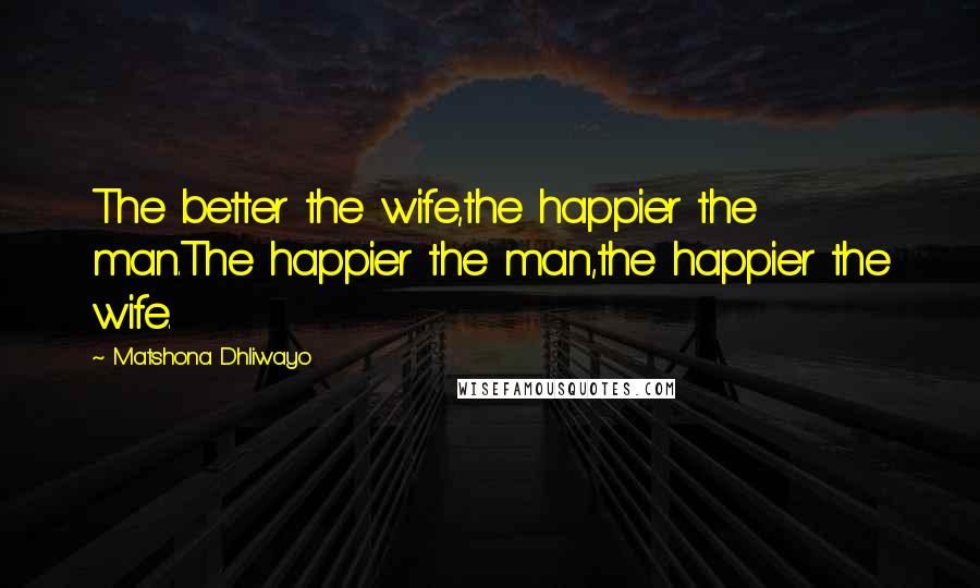 Matshona Dhliwayo Quotes: The better the wife,the happier the man.The happier the man,the happier the wife.