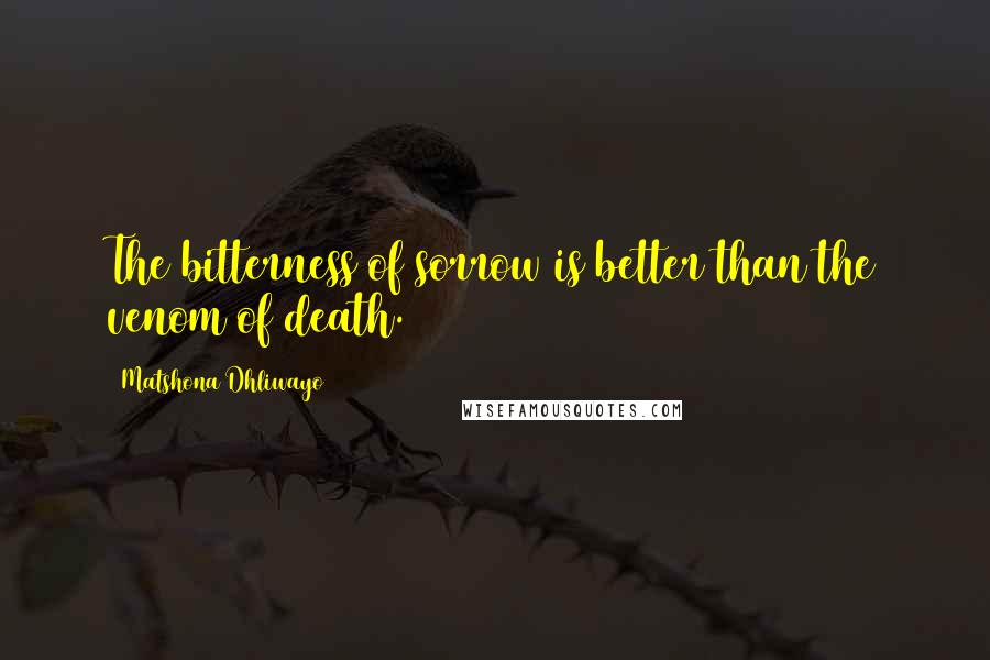 Matshona Dhliwayo Quotes: The bitterness of sorrow is better than the venom of death.