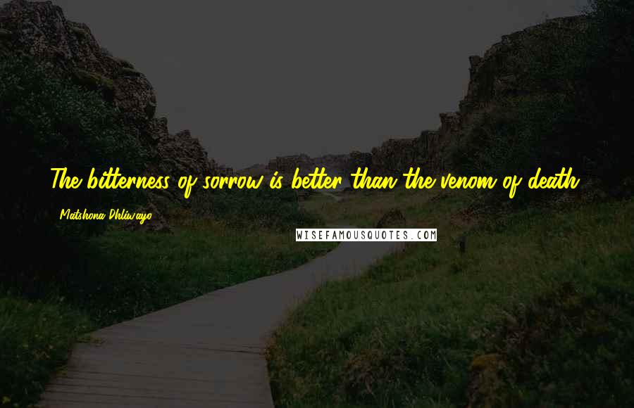 Matshona Dhliwayo Quotes: The bitterness of sorrow is better than the venom of death.