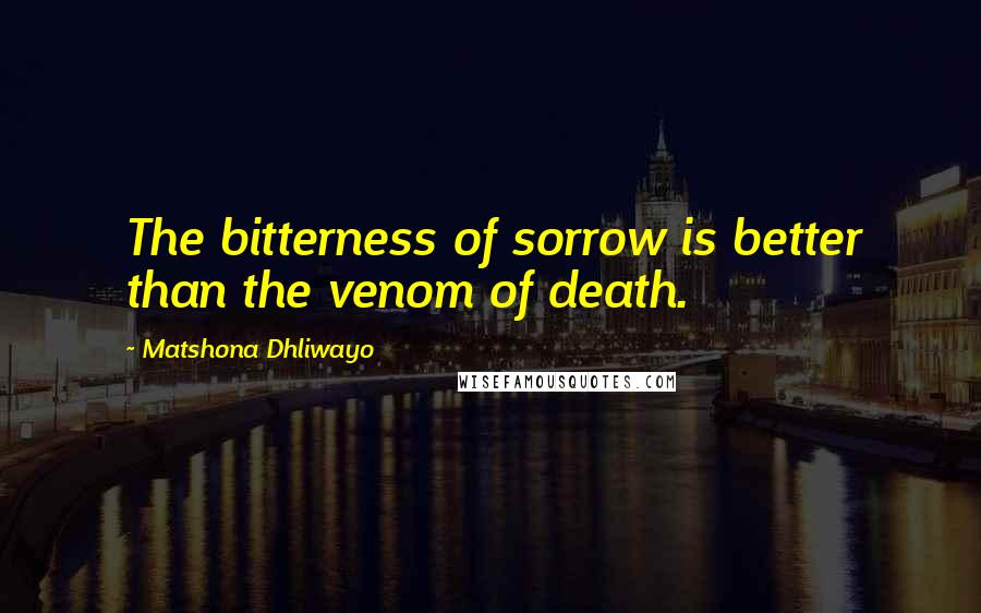 Matshona Dhliwayo Quotes: The bitterness of sorrow is better than the venom of death.