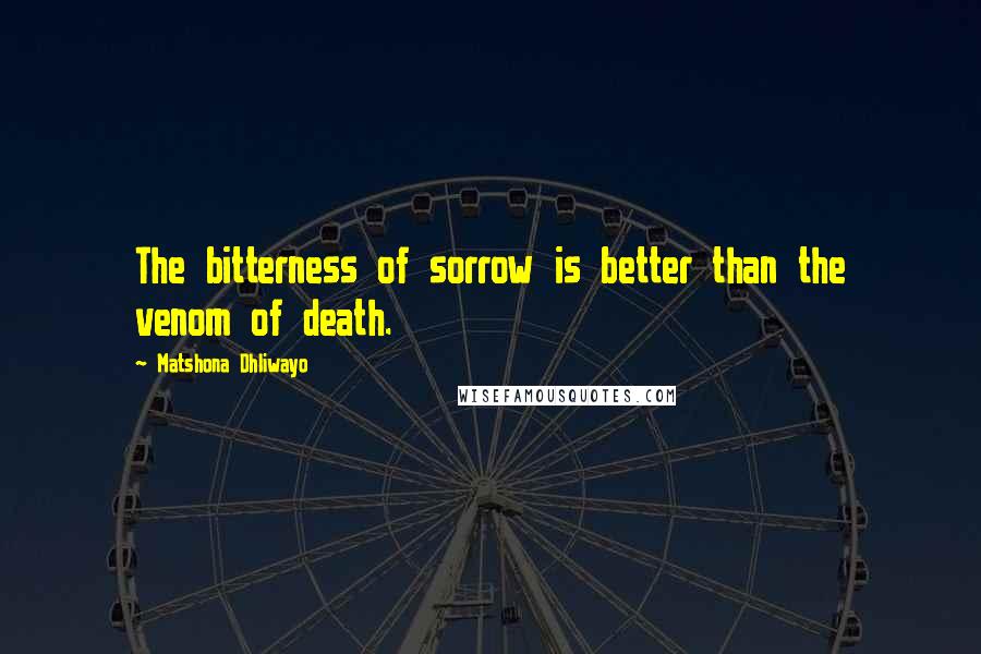 Matshona Dhliwayo Quotes: The bitterness of sorrow is better than the venom of death.