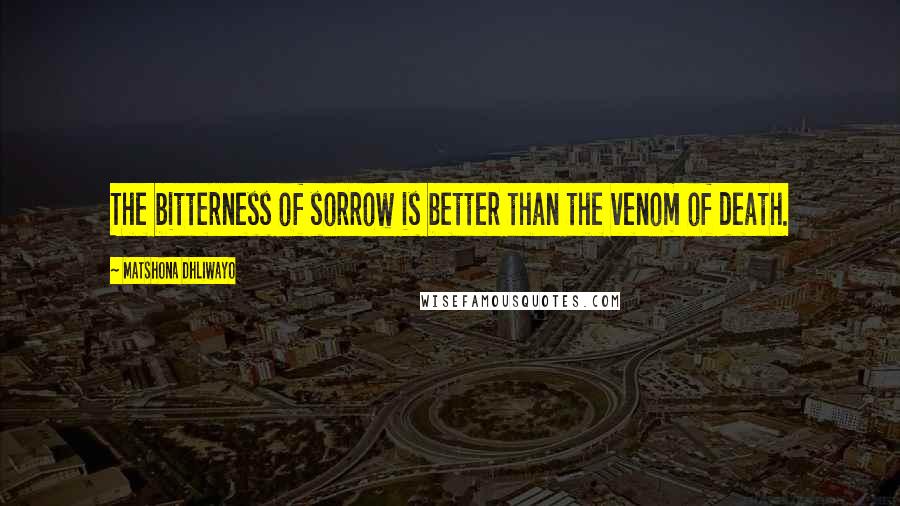 Matshona Dhliwayo Quotes: The bitterness of sorrow is better than the venom of death.