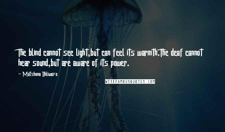 Matshona Dhliwayo Quotes: The blind cannot see light,but can feel its warmth.The deaf cannot hear sound,but are aware of its power.