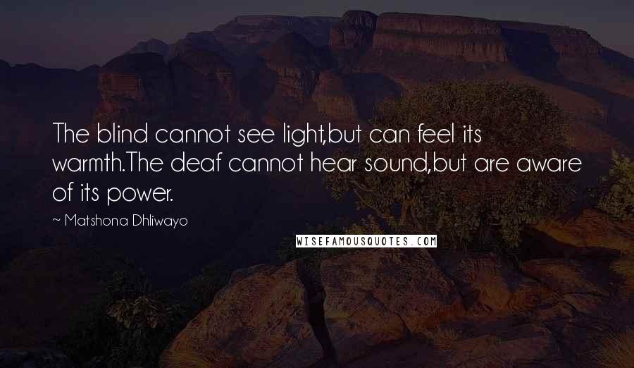 Matshona Dhliwayo Quotes: The blind cannot see light,but can feel its warmth.The deaf cannot hear sound,but are aware of its power.