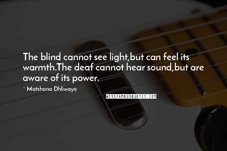 Matshona Dhliwayo Quotes: The blind cannot see light,but can feel its warmth.The deaf cannot hear sound,but are aware of its power.