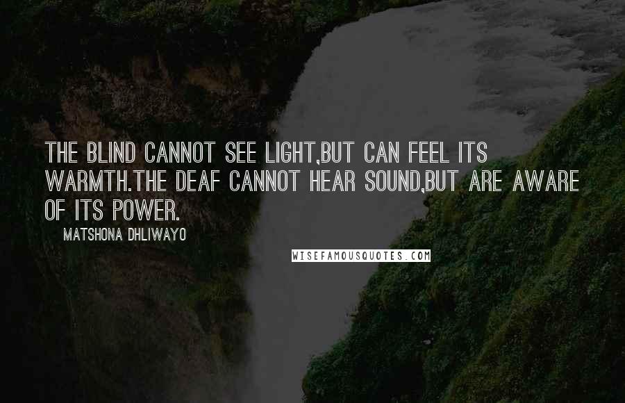 Matshona Dhliwayo Quotes: The blind cannot see light,but can feel its warmth.The deaf cannot hear sound,but are aware of its power.