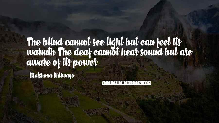 Matshona Dhliwayo Quotes: The blind cannot see light,but can feel its warmth.The deaf cannot hear sound,but are aware of its power.