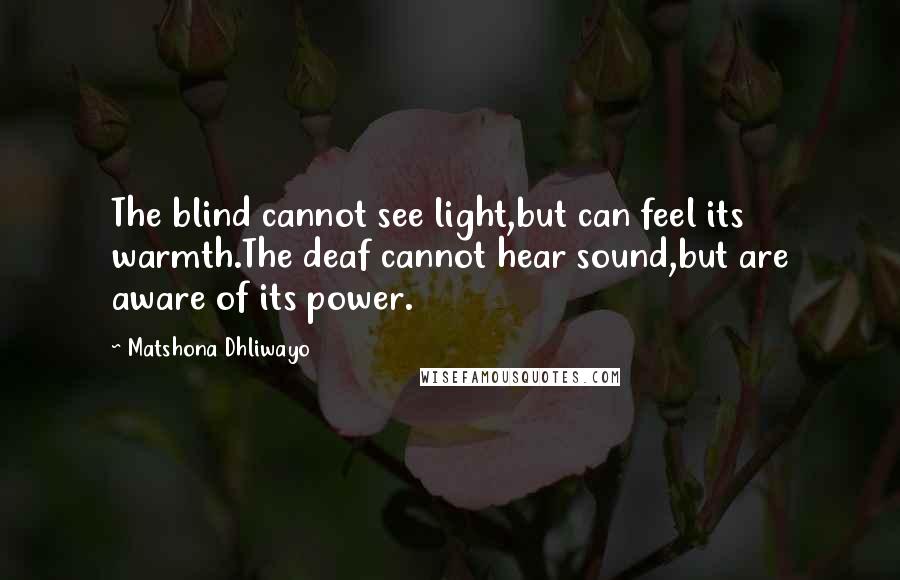 Matshona Dhliwayo Quotes: The blind cannot see light,but can feel its warmth.The deaf cannot hear sound,but are aware of its power.