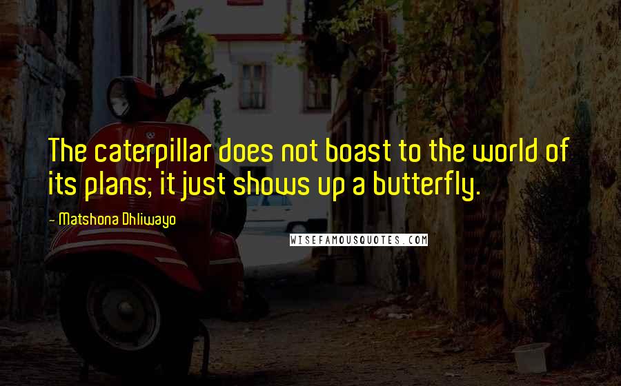 Matshona Dhliwayo Quotes: The caterpillar does not boast to the world of its plans; it just shows up a butterfly.