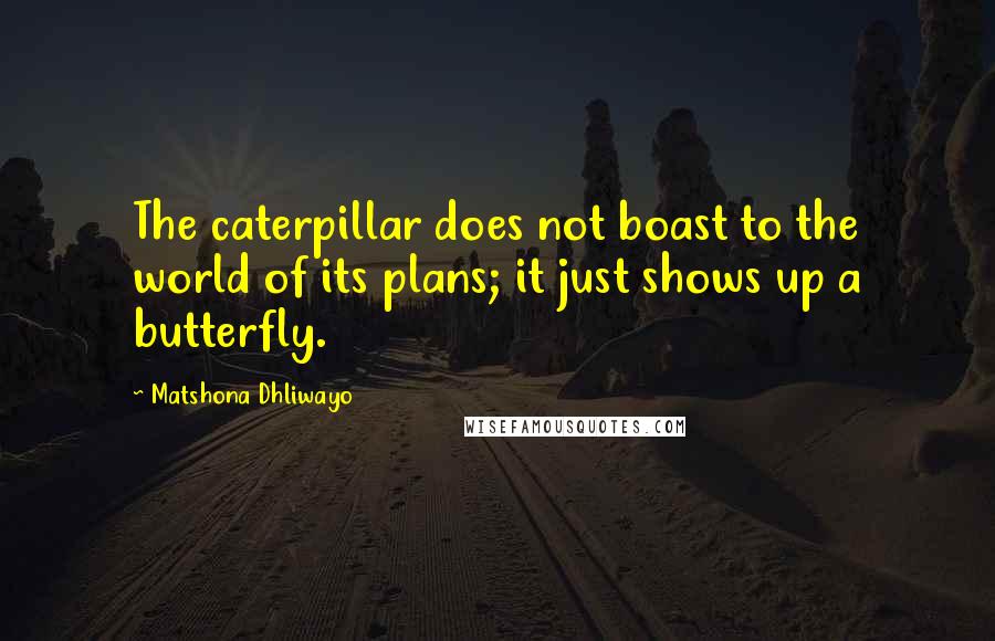 Matshona Dhliwayo Quotes: The caterpillar does not boast to the world of its plans; it just shows up a butterfly.