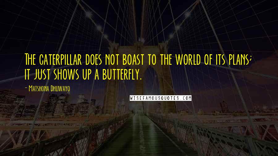 Matshona Dhliwayo Quotes: The caterpillar does not boast to the world of its plans; it just shows up a butterfly.