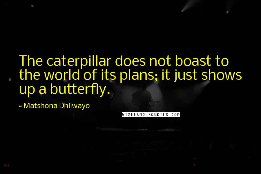 Matshona Dhliwayo Quotes: The caterpillar does not boast to the world of its plans; it just shows up a butterfly.