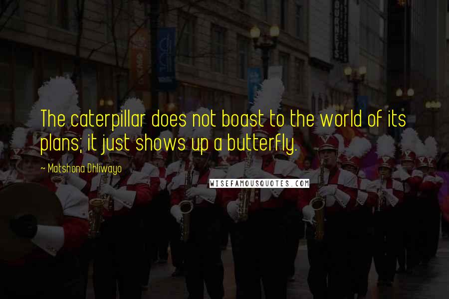 Matshona Dhliwayo Quotes: The caterpillar does not boast to the world of its plans; it just shows up a butterfly.