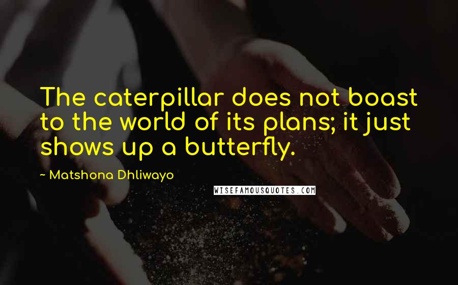 Matshona Dhliwayo Quotes: The caterpillar does not boast to the world of its plans; it just shows up a butterfly.