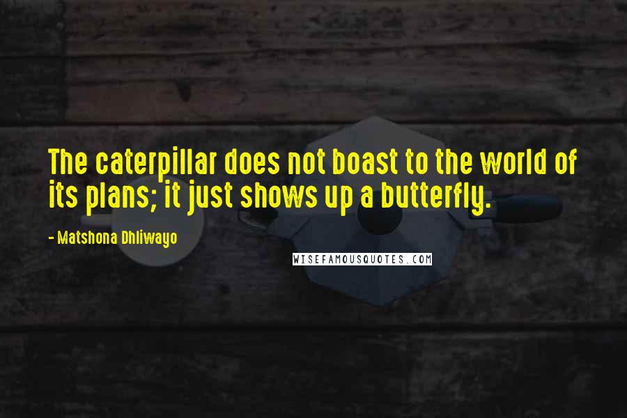 Matshona Dhliwayo Quotes: The caterpillar does not boast to the world of its plans; it just shows up a butterfly.