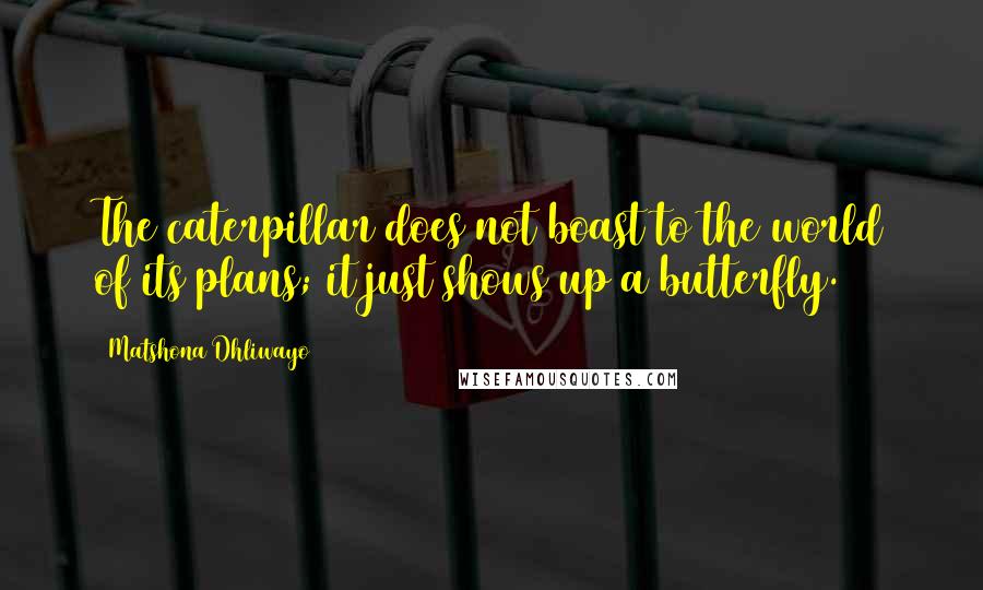 Matshona Dhliwayo Quotes: The caterpillar does not boast to the world of its plans; it just shows up a butterfly.