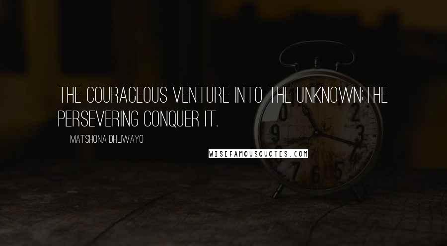Matshona Dhliwayo Quotes: The courageous venture into the unknown;the persevering conquer it.