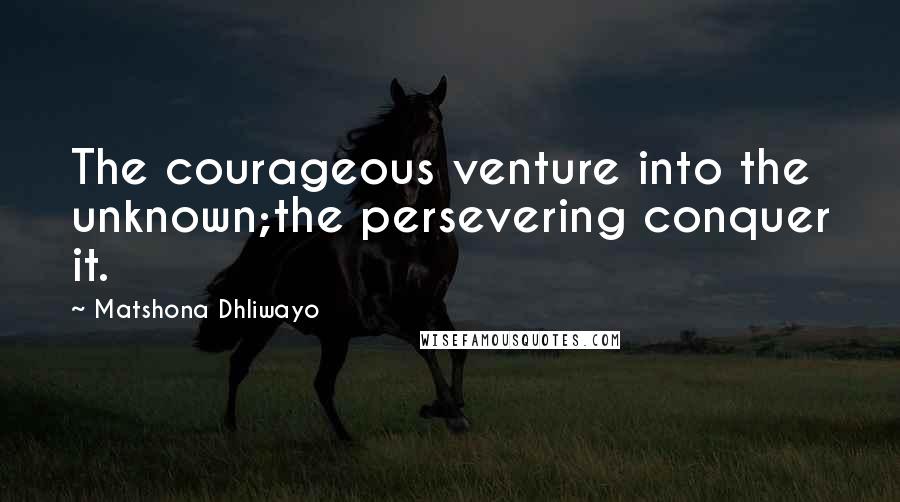 Matshona Dhliwayo Quotes: The courageous venture into the unknown;the persevering conquer it.