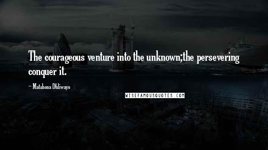 Matshona Dhliwayo Quotes: The courageous venture into the unknown;the persevering conquer it.