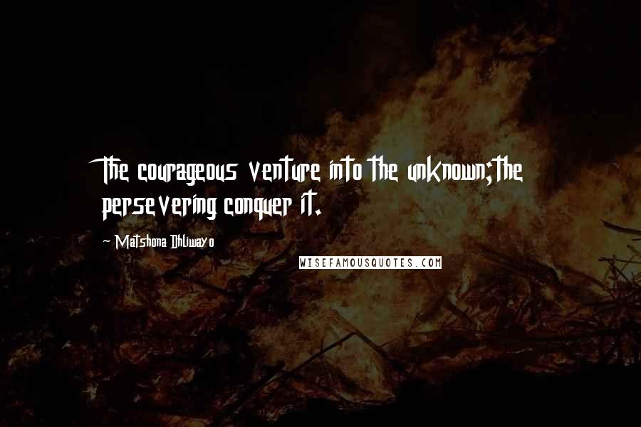 Matshona Dhliwayo Quotes: The courageous venture into the unknown;the persevering conquer it.