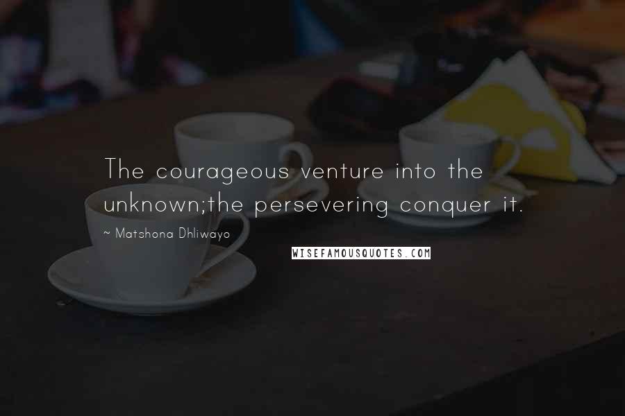Matshona Dhliwayo Quotes: The courageous venture into the unknown;the persevering conquer it.