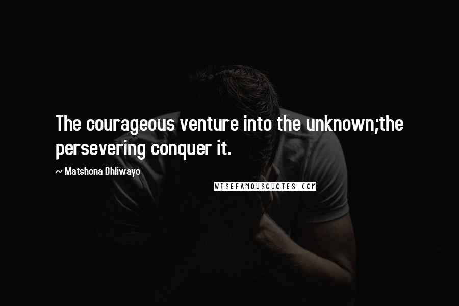 Matshona Dhliwayo Quotes: The courageous venture into the unknown;the persevering conquer it.