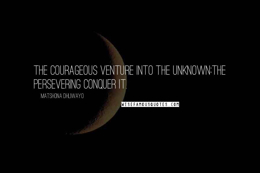 Matshona Dhliwayo Quotes: The courageous venture into the unknown;the persevering conquer it.