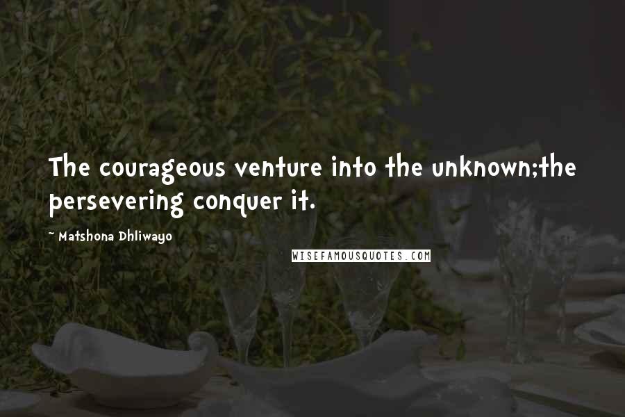 Matshona Dhliwayo Quotes: The courageous venture into the unknown;the persevering conquer it.