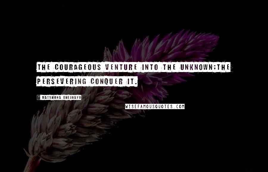 Matshona Dhliwayo Quotes: The courageous venture into the unknown;the persevering conquer it.