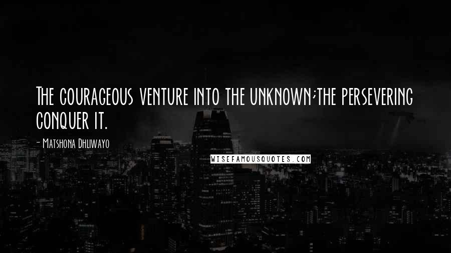 Matshona Dhliwayo Quotes: The courageous venture into the unknown;the persevering conquer it.