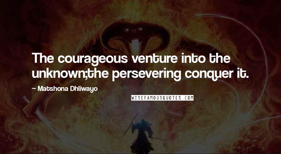 Matshona Dhliwayo Quotes: The courageous venture into the unknown;the persevering conquer it.