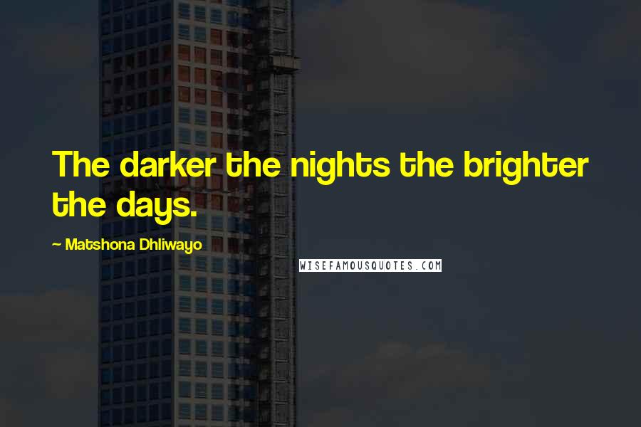 Matshona Dhliwayo Quotes: The darker the nights the brighter the days.
